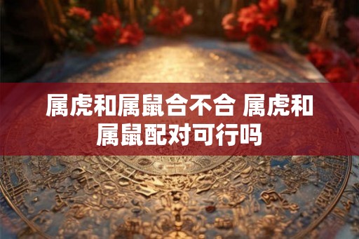 属虎和属鼠合不合 属虎和属鼠配对可行吗
