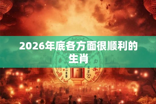 2026年底各方面很顺利的生肖