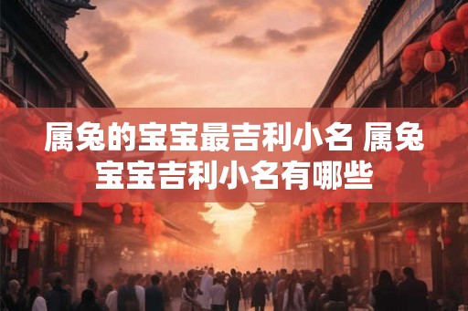 属兔的宝宝最吉利小名 属兔宝宝吉利小名有哪些 属兔的宝宝最吉利小名 属兔宝宝吉利小名有哪些