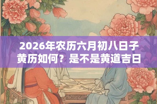 2026年农历六月初八日子黄历如何？是不是黄道吉日？