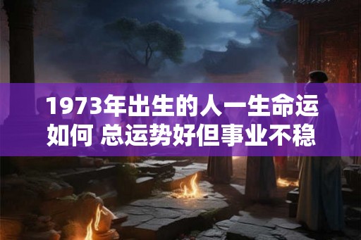 1973年出生的人一生命运如何 总运势好但事业不稳定