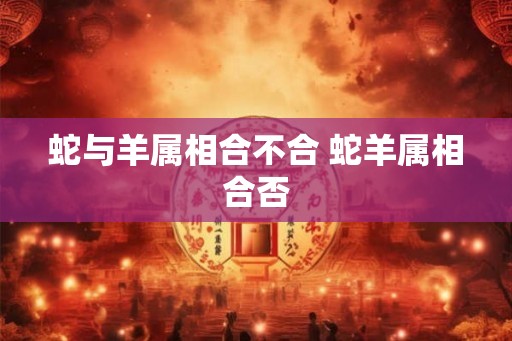 蛇与羊属相合不合 蛇羊属相合否