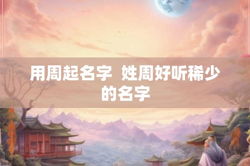 用周起名字  姓周好听稀少的名字