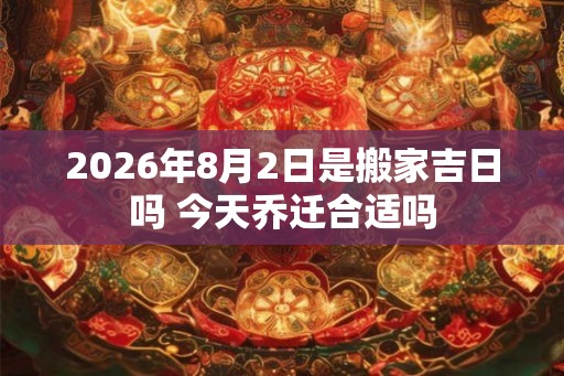 2026年8月2日是搬家吉日吗 今天乔迁合适吗