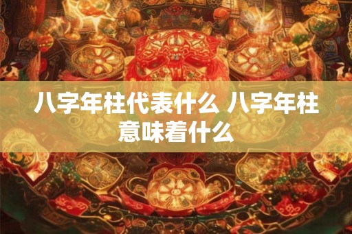 八字年柱代表什么 八字年柱意味着什么