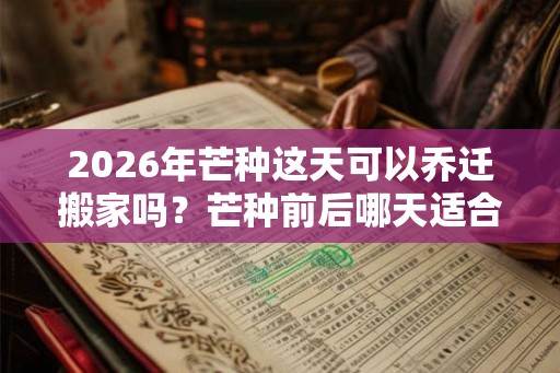 2026年芒种这天可以乔迁搬家吗？芒种前后哪天适合搬家？
