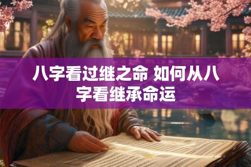 八字看过继之命 如何从八字看继承命运 八字看过继之命 如何从八字看继承命运
