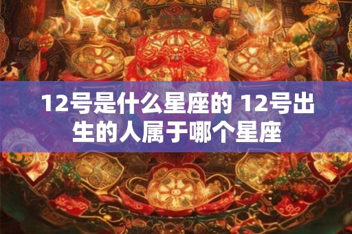 12号是什么星座的 12号出生的人属于哪个星座