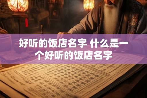 好听的饭店名字 什么是一个好听的饭店名字 好听的饭店名字 什么是一个好听的饭店名字