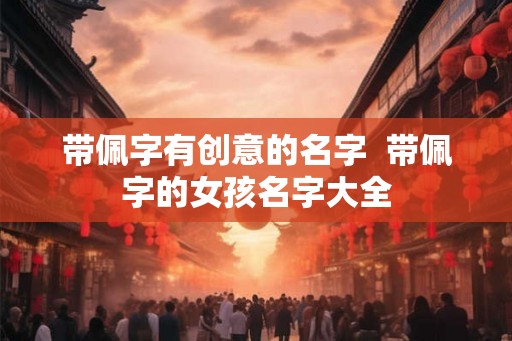 带佩字有创意的名字  带佩字的女孩名字大全