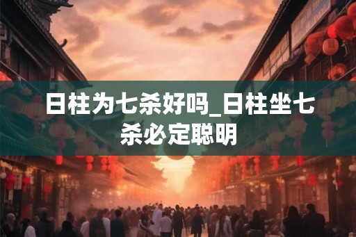 日柱为七杀好吗_日柱坐七杀必定聪明
