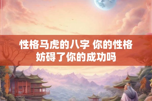 性格马虎的八字 你的性格妨碍了你的成功吗