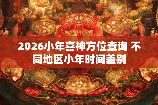 2026小年喜神方位查询 不同地区小年时间差别