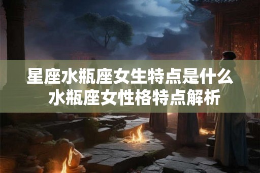 星座水瓶座女生特点是什么  水瓶座女性格特点解析