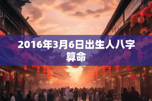 2016年3月6日出生人八字算命