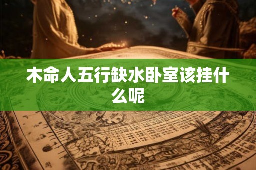 木命人五行缺水卧室该挂什么呢