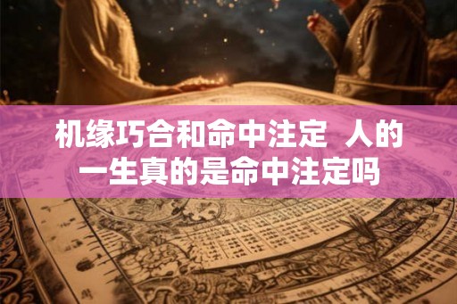 机缘巧合和命中注定 人的一生真的是命中注定吗 机缘巧合和命中注定 人的一生真的是命中注定吗