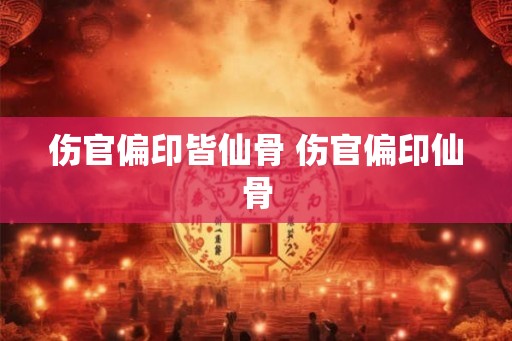 伤官偏印皆仙骨 伤官偏印仙骨