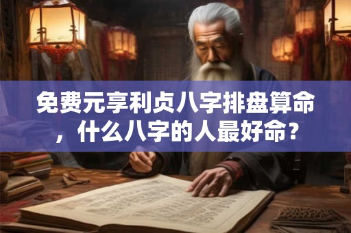 免费元享利贞八字排盘算命,什么八字的人最好命? 免费元享利贞八字排盘算命,什么八字的人最好命?