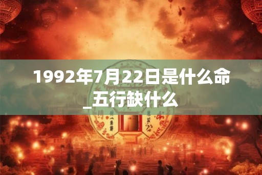 1992年7月22日是什么命_五行缺什么