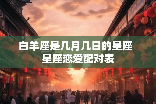 白羊座是几月几日的星座  星座恋爱配对表