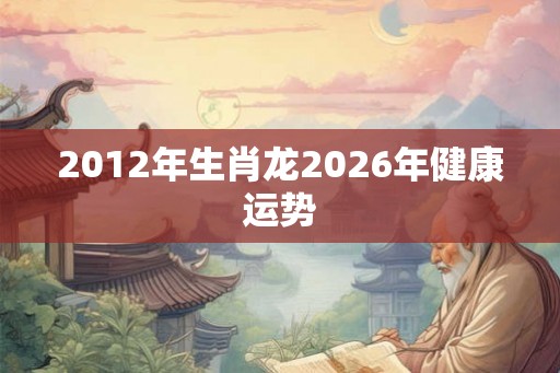 2012年生肖龙2026年健康运势
