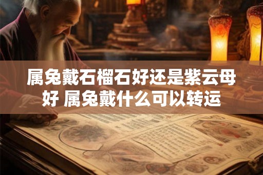 属兔戴石榴石好还是紫云母好 属兔戴什么可以转运