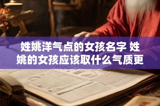姓姚洋气点的女孩名字 姓姚的女孩应该取什么气质更优雅的名字 姓姚洋气点的女孩名字 姓姚的女孩应该取什么气质更优雅的名字
