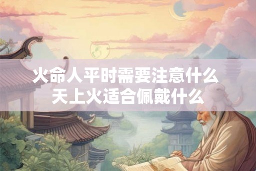 火命人平时需要注意什么 天上火适合佩戴什么