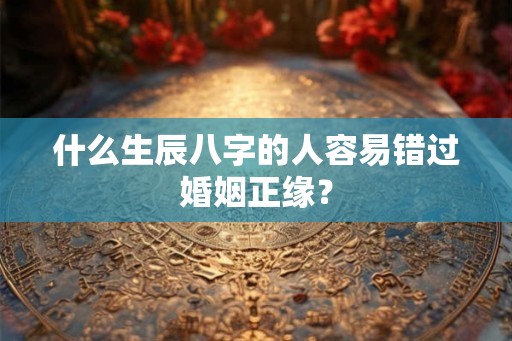 什么生辰八字的人容易错过婚姻正缘？