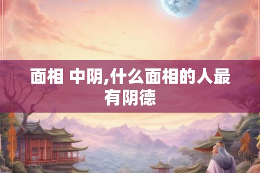 面相 中阴,什么面相的人最有阴德