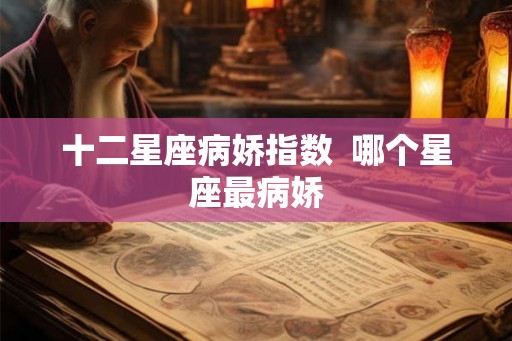十二星座病娇指数 哪个星座最病娇 十二星座病娇指数 哪个星座最病娇
