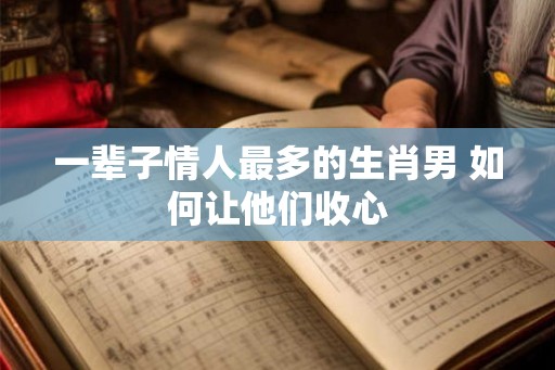 一辈子情人最多的生肖男 如何让他们收心