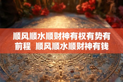顺风顺水顺财神有权有势有前程  顺风顺水顺财神有钱有势有前程