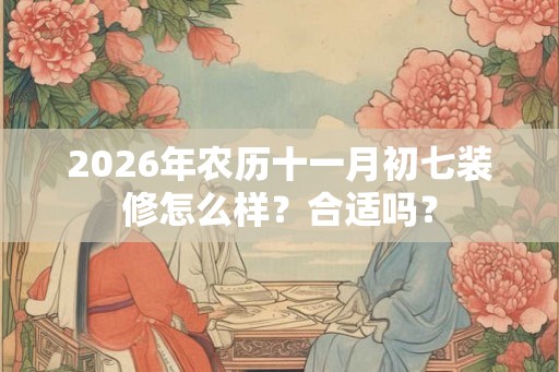 2026年农历十一月初七装修怎么样？合适吗？