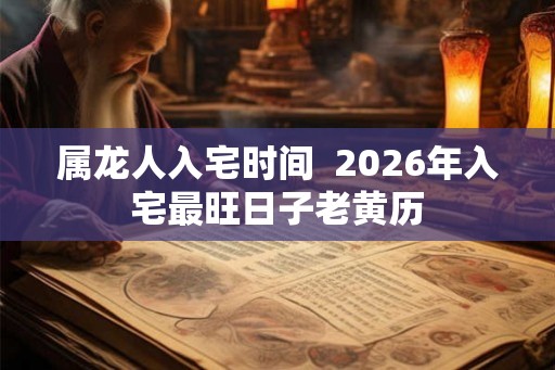 属龙人入宅时间  2026年入宅最旺日子老黄历