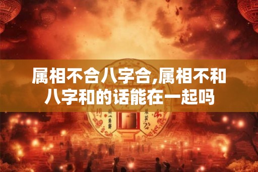 属相不合八字合,属相不和八字和的话能在一起吗