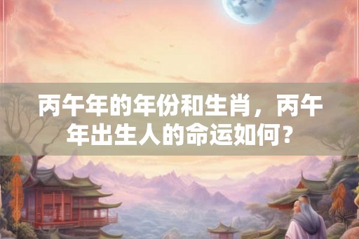 丙午年的年份和生肖，丙午年出生人的命运如何？