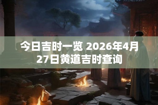 今日吉时一览 2026年4月27日黄道吉时查询