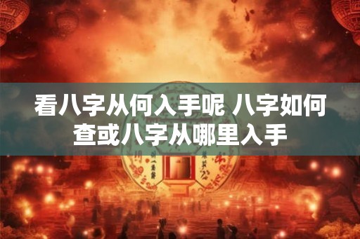 看八字从何入手呢 八字如何查或八字从哪里入手 看八字从何入手呢 八字如何查或八字从哪里入手