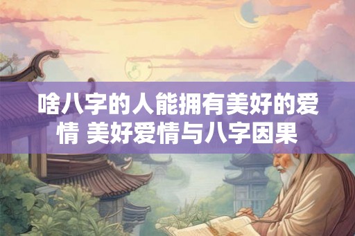 啥八字的人能拥有美好的爱情 美好爱情与八字因果