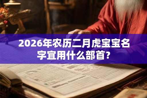2026年农历二月虎宝宝名字宜用什么部首？