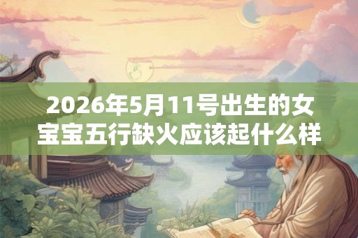 2026年5月11号出生的女宝宝五行缺火应该起什么样的名字