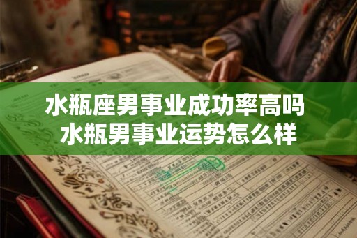 水瓶座男事业成功率高吗 水瓶男事业运势怎么样