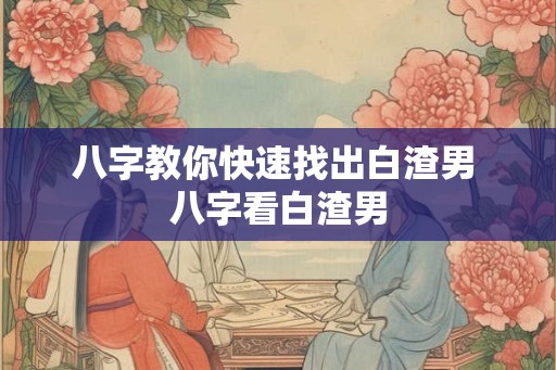 八字教你快速找出白渣男 八字看白渣男