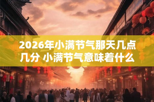 2026年小满节气那天几点几分 小满节气意味着什么