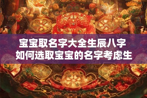 宝宝取名字大全生辰八字 如何选取宝宝的名字考虑生辰八字