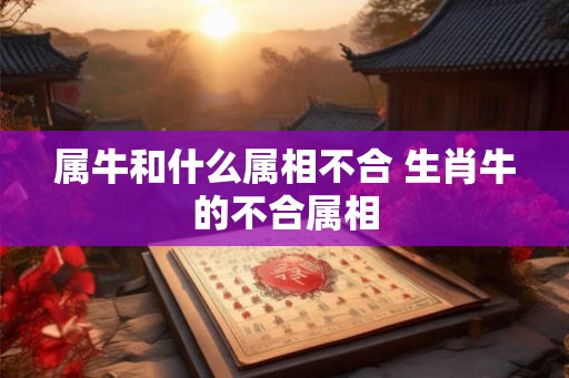 属牛和什么属相不合 生肖牛的不合属相 属牛和什么属相不合 生肖牛的不合属相