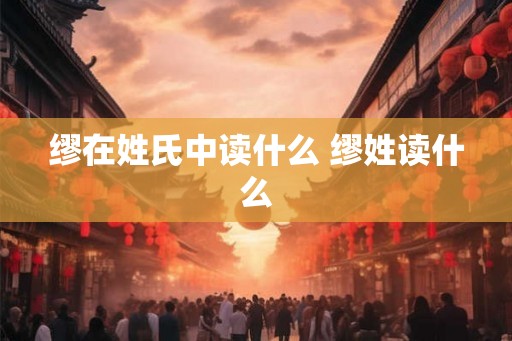 缪在姓氏中读什么 缪姓读什么 缪在姓氏中读什么 缪姓读什么