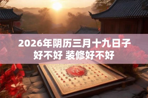 2026年阴历三月十九日子好不好 装修好不好